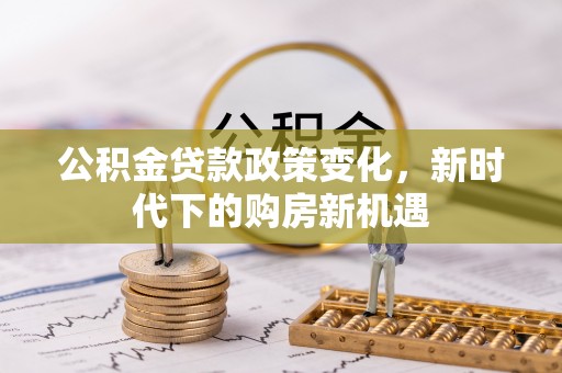 葵青公积金贷款政策变化，新时代下的购房新机遇