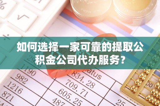 葵青如何选择一家可靠的提取公积金公司代办服务？
