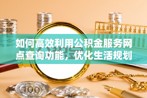 葵青如何高效利用公积金服务网点查询功能，优化生活规划