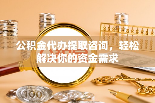 葵青公积金代办提取咨询，轻松解决你的资金需求