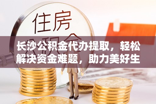 葵青长沙公积金代办提取，轻松解决资金难题，助力美好生活