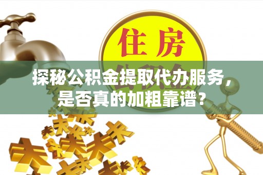 葵青探秘公积金提取代办服务，是否真的加粗靠谱？
