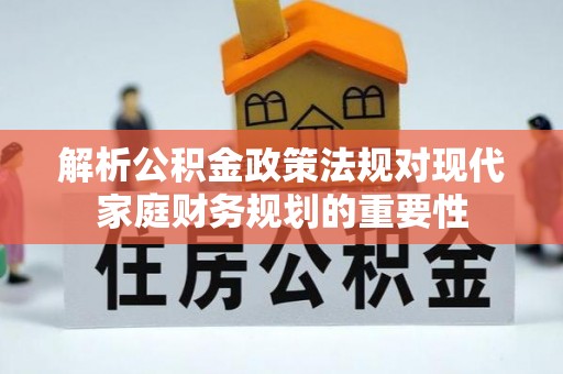 葵青解析公积金政策法规对现代家庭财务规划的重要性