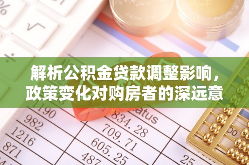 葵青解析公积金贷款调整影响，政策变化对购房者的深远意义
