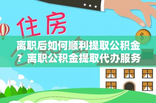 葵青离职后如何顺利提取公积金？离职公积金提取代办服务帮你搞定！