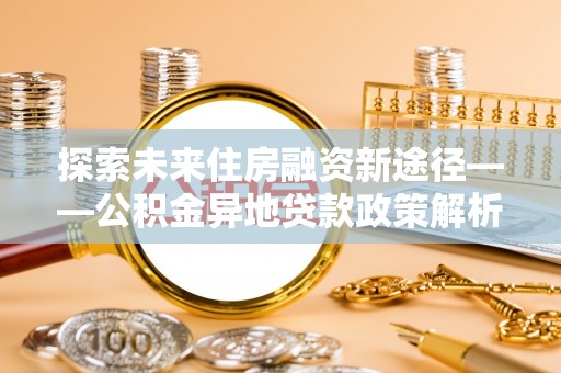 葵青探索未来住房融资新途径——公积金异地贷款政策解析与实践