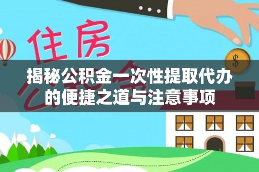 葵青揭秘公积金一次性提取代办的便捷之道与注意事项