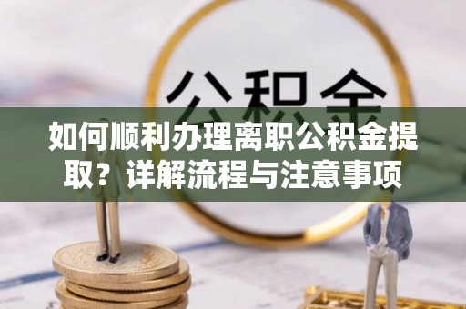葵青如何顺利办理离职公积金提取？详解流程与注意事项