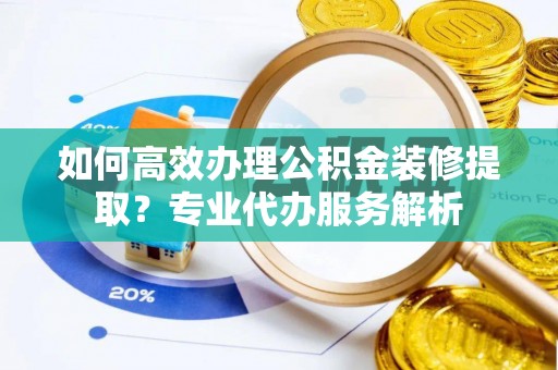 葵青如何高效办理公积金装修提取？专业代办服务解析