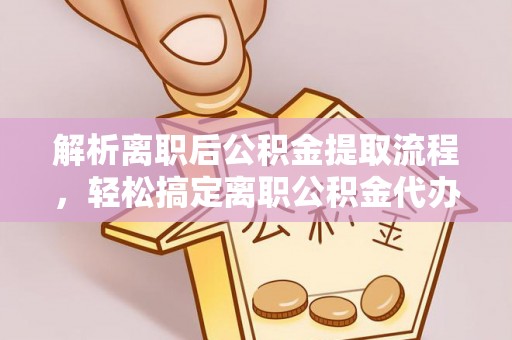 葵青解析离职后公积金提取流程，轻松搞定离职公积金代办提取手续