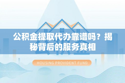 葵青公积金提取代办靠谱吗？揭秘背后的服务真相