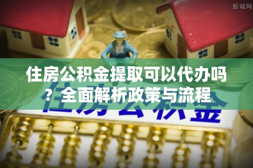 葵青住房公积金提取可以代办吗？全面解析政策与流程