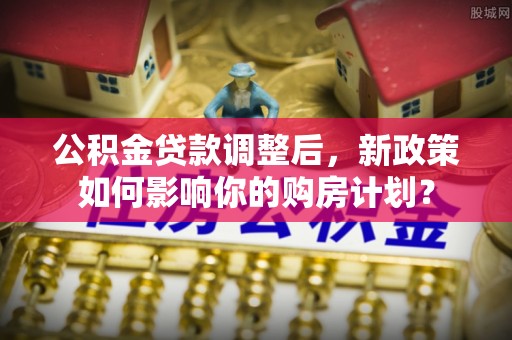 葵青公积金贷款调整后，新政策如何影响你的购房计划？