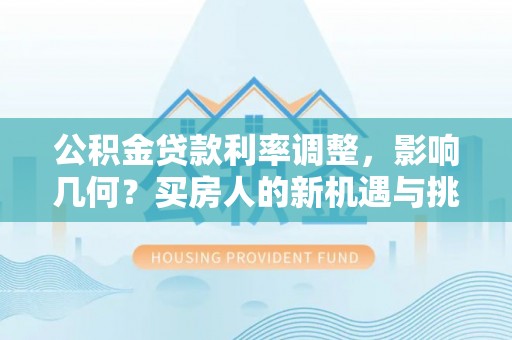 葵青公积金贷款利率调整，影响几何？买房人的新机遇与挑战
