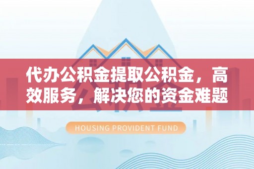 葵青代办公积金提取公积金，高效服务，解决您的资金难题