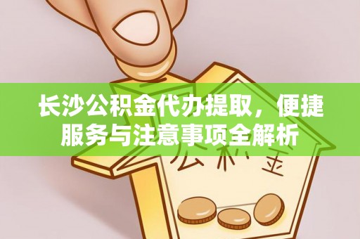 葵青长沙公积金代办提取，便捷服务与注意事项全解析