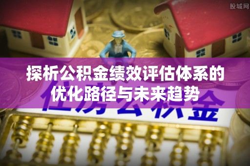 葵青探析公积金绩效评估体系的优化路径与未来趋势