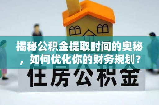 葵青揭秘公积金提取时间的奥秘，如何优化你的财务规划？