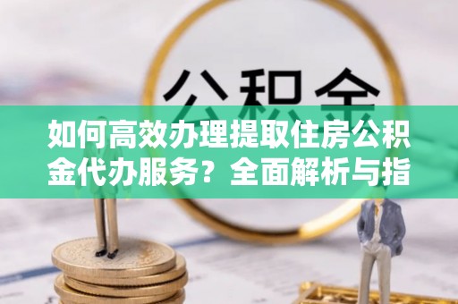 葵青如何高效办理提取住房公积金代办服务？全面解析与指南