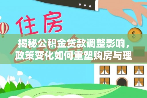 葵青揭秘公积金贷款调整影响，政策变化如何重塑购房与理财规划