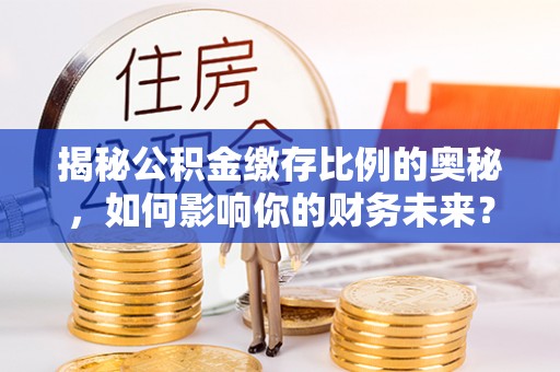 葵青揭秘公积金缴存比例的奥秘，如何影响你的财务未来？