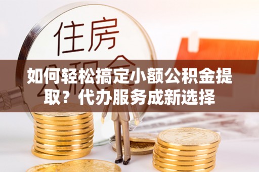 葵青如何轻松搞定小额公积金提取？代办服务成新选择
