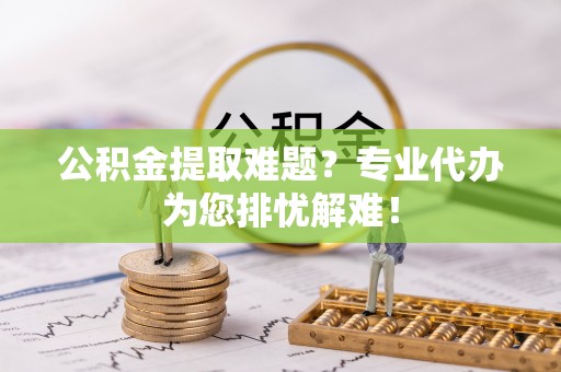 葵青公积金提取难题？专业代办为您排忧解难！