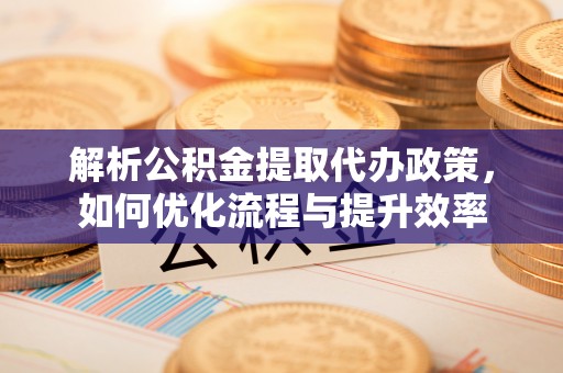葵青解析公积金提取代办政策，如何优化流程与提升效率