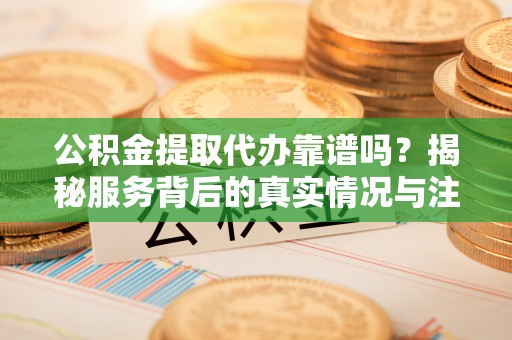 葵青公积金提取代办靠谱吗？揭秘服务背后的真实情况与注意事项