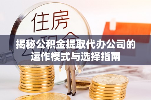 葵青揭秘公积金提取代办公司的运作模式与选择指南