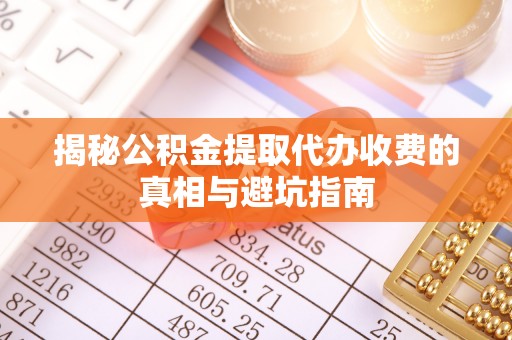 葵青揭秘公积金提取代办收费的真相与避坑指南