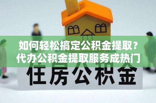 葵青如何轻松搞定公积金提取？代办公积金提取服务成热门选择
