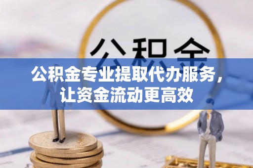 葵青公积金专业提取代办服务，让资金流动更高效