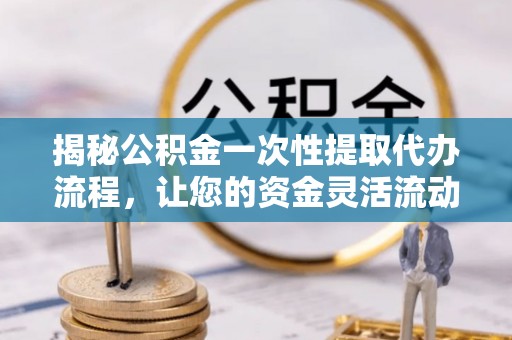 葵青揭秘公积金一次性提取代办流程，让您的资金灵活流动