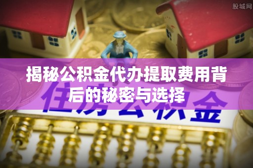 葵青揭秘公积金代办提取费用背后的秘密与选择
