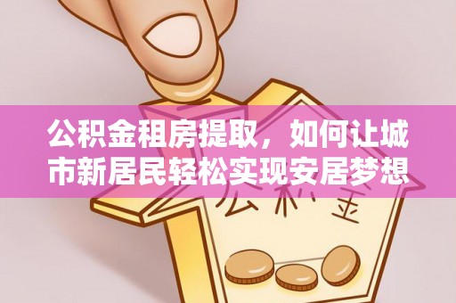葵青公积金租房提取，如何让城市新居民轻松实现安居梦想