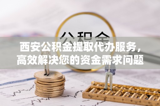 葵青西安公积金提取代办服务，高效解决您的资金需求问题