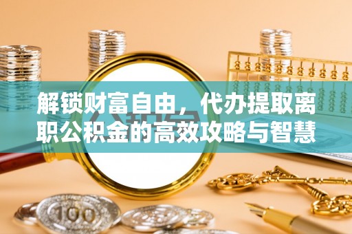 葵青解锁财富自由，代办提取离职公积金的高效攻略与智慧选择