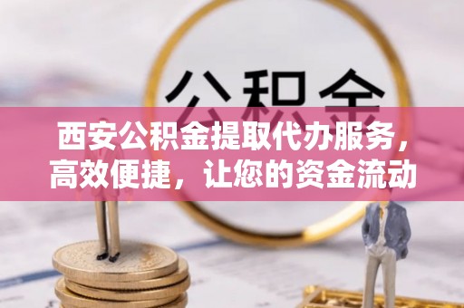 葵青西安公积金提取代办服务，高效便捷，让您的资金流动更灵活