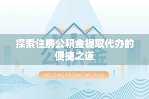 葵青探索住房公积金提取代办的便捷之道