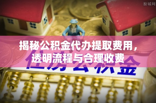 葵青揭秘公积金代办提取费用，透明流程与合理收费