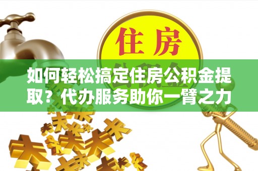 葵青如何轻松搞定住房公积金提取？代办服务助你一臂之力