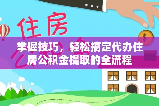葵青掌握技巧，轻松搞定代办住房公积金提取的全流程