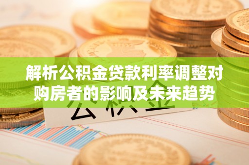 葵青解析公积金贷款利率调整对购房者的影响及未来趋势