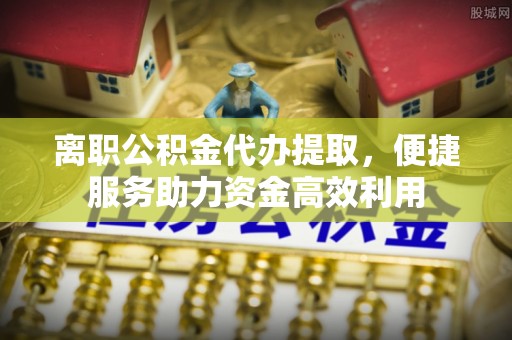葵青离职公积金代办提取，便捷服务助力资金高效利用