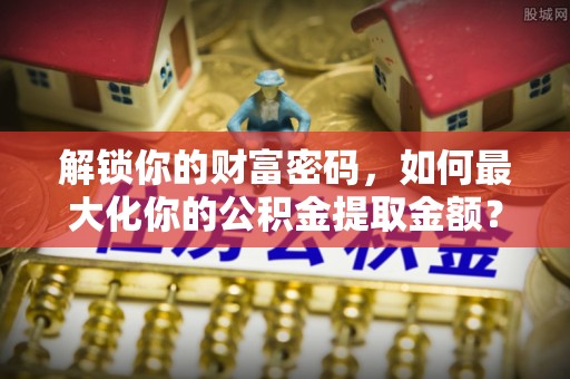 葵青解锁你的财富密码，如何最大化你的公积金提取金额？