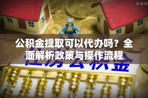 葵青公积金提取可以代办吗？全面解析政策与操作流程