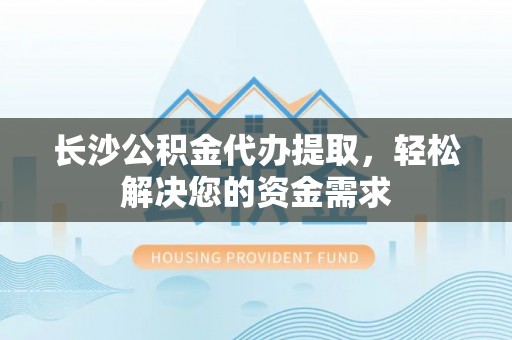 葵青长沙公积金代办提取，轻松解决您的资金需求
