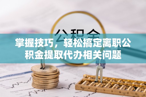 葵青掌握技巧，轻松搞定离职公积金提取代办相关问题