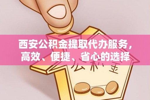 葵青西安公积金提取代办服务，高效、便捷、省心的选择
